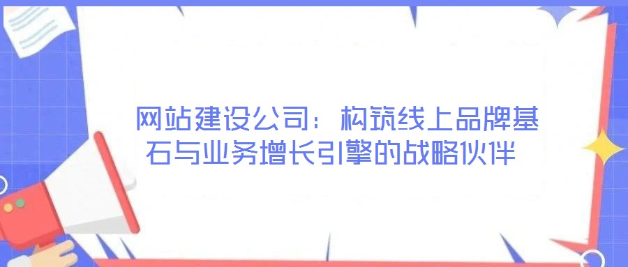  网站建设公司：构筑线上品牌基石与业务增长引擎的战略伙伴