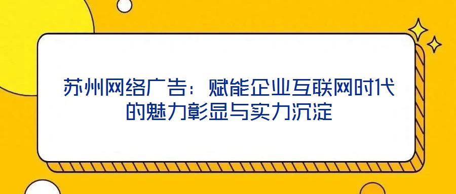 苏州网络广告：赋能企业互联网时代的魅力彰显与实力沉淀