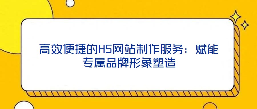 高效便捷的H5网站制作服务：赋能专属品牌形象塑造