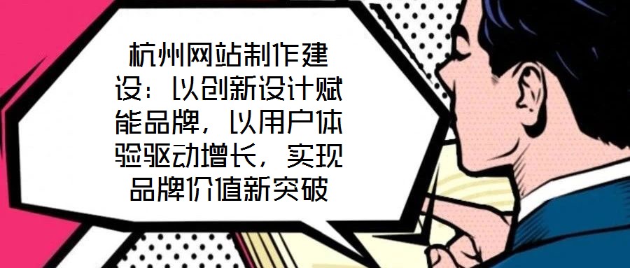 杭州网站制作建设：以创新设计赋能品牌，以用户体验驱动增长，实现品牌价值新突破