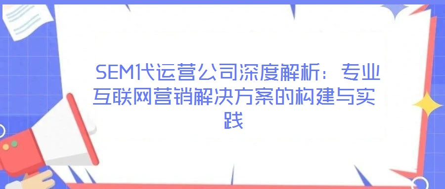  SEM代运营公司深度解析：专业互联网营销解决方案的构建与实践