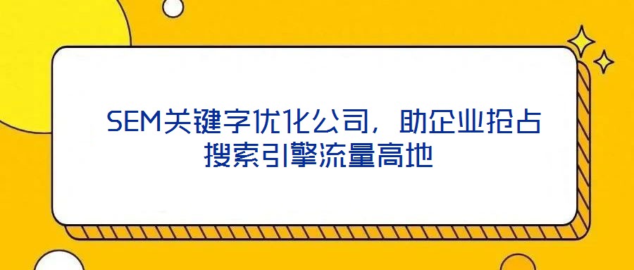  SEM关键字优化公司，助企业抢占搜索引擎流量高地