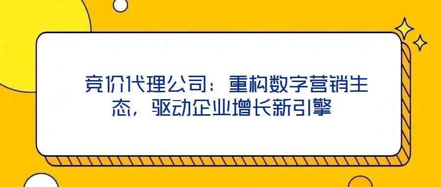  竞价代理公司：重构数字营销生态，驱动企业增长新引擎