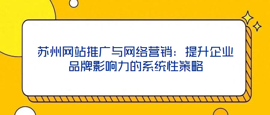 苏州网站推广与网络营销：提升企业品牌影响力的系统性策略