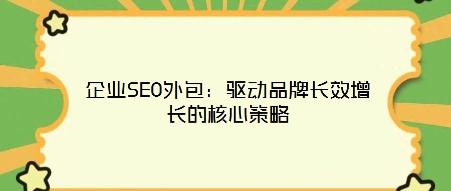 企业SEO外包：驱动品牌长效增长的核心策略