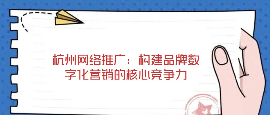 杭州网络推广：构建品牌数字化营销的核心竞争力