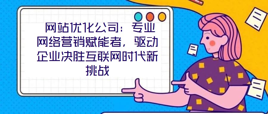  网站优化公司：专业网络营销赋能者，驱动企业决胜互联网时代新挑战