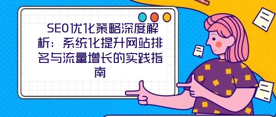  SEO优化策略深度解析：系统化提升网站排名与流量增长的实践指南