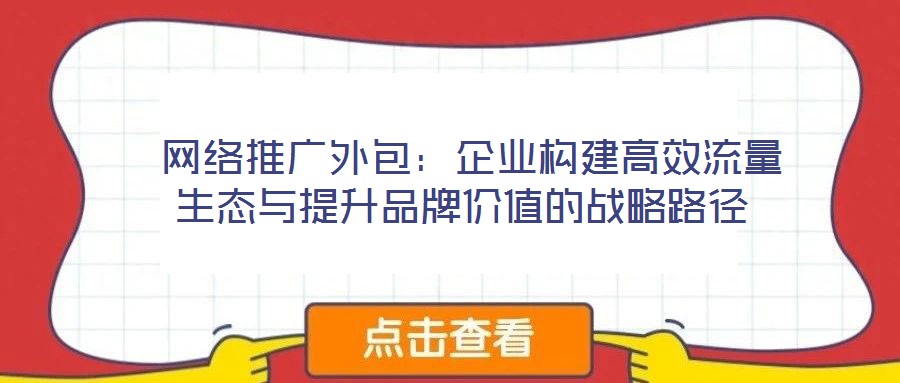  网络推广外包：企业构建高效流量生态与提升品牌价值的战略路径