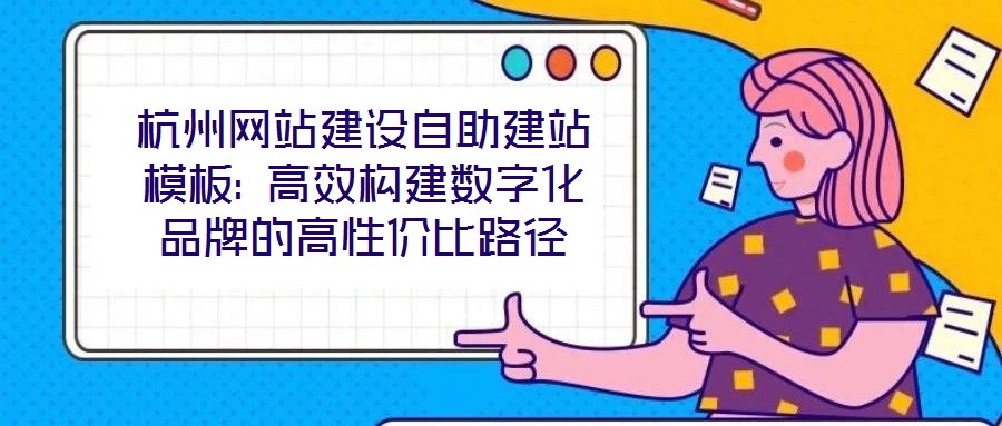 杭州网站建设自助建站模板: 高效构建数字化品牌的高性价比路径