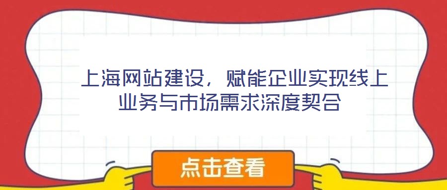  上海网站建设，赋能企业实现线上业务与市场需求深度契合
