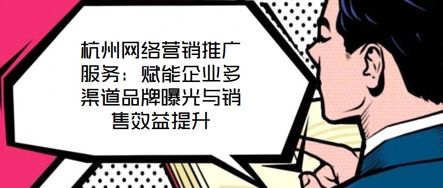杭州网络营销推广服务：赋能企业多渠道品牌曝光与销售效益提升