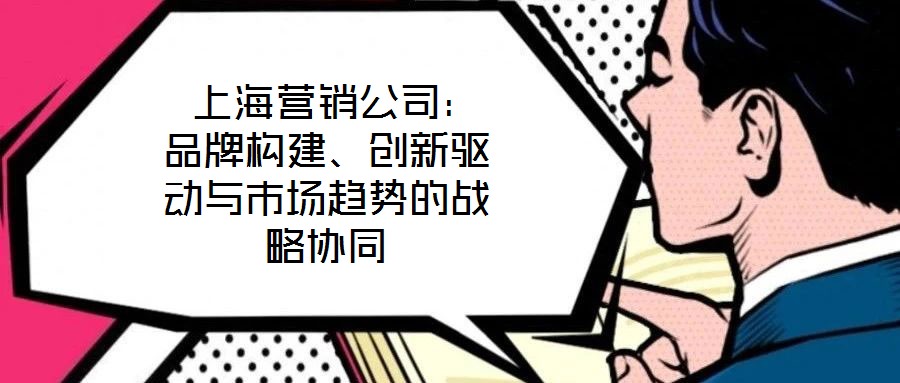  上海营销公司：品牌构建、创新驱动与市场趋势的战略协同