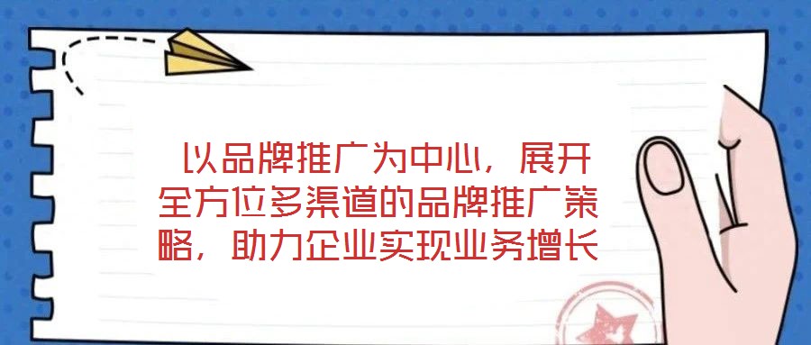  以品牌推广为中心，展开全方位多渠道的品牌推广策略，助力企业实现业务增长