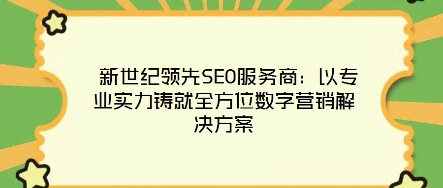  新世纪领先SEO服务商：以专业实力铸就全方位数字营销解决方案