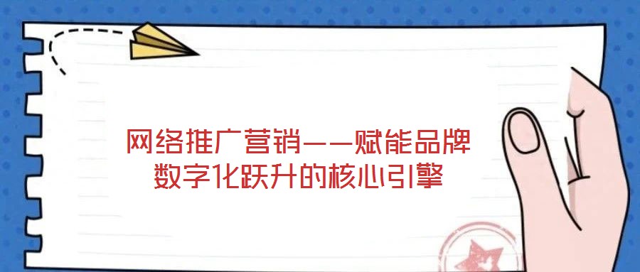 网络推广营销——赋能品牌数字化跃升的核心引擎