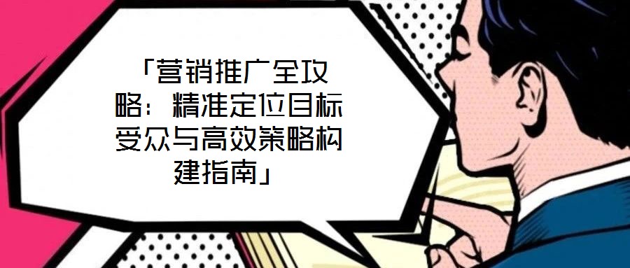 「营销推广全攻略：精准定位目标受众与高效策略构建指南」