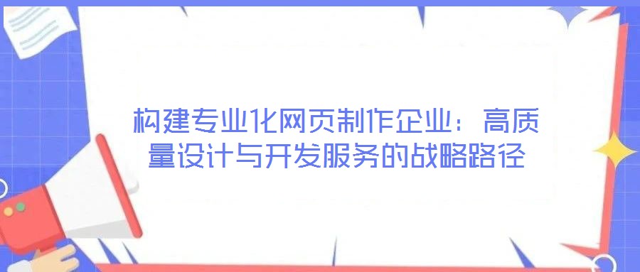 构建专业化网页制作企业：高质量设计与开发服务的战略路径
