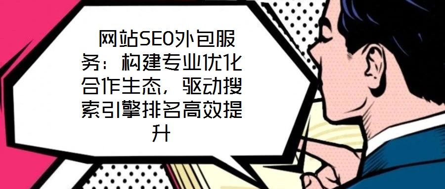  网站SEO外包服务：构建专业优化合作生态，驱动搜索引擎排名高效提升