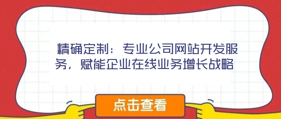  精确定制：专业公司网站开发服务，赋能企业在线业务增长战略
