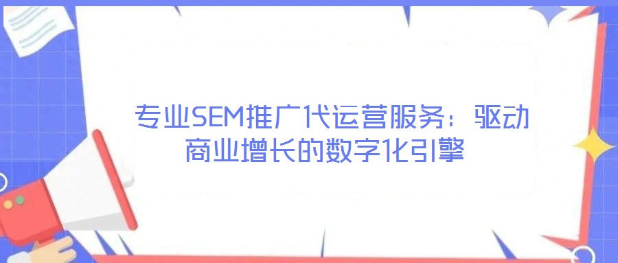  专业SEM推广代运营服务：驱动商业增长的数字化引擎