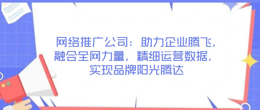  网络推广公司：助力企业腾飞，融合全网力量，精细运营数据，实现品牌阳光腾达
