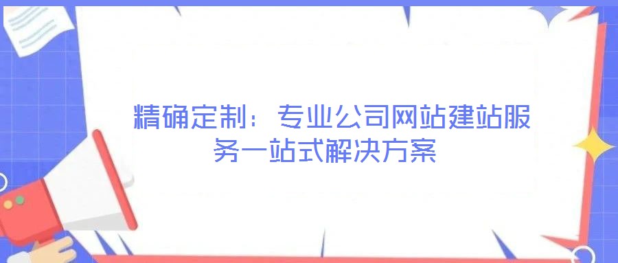  精确定制：专业公司网站建站服务一站式解决方案