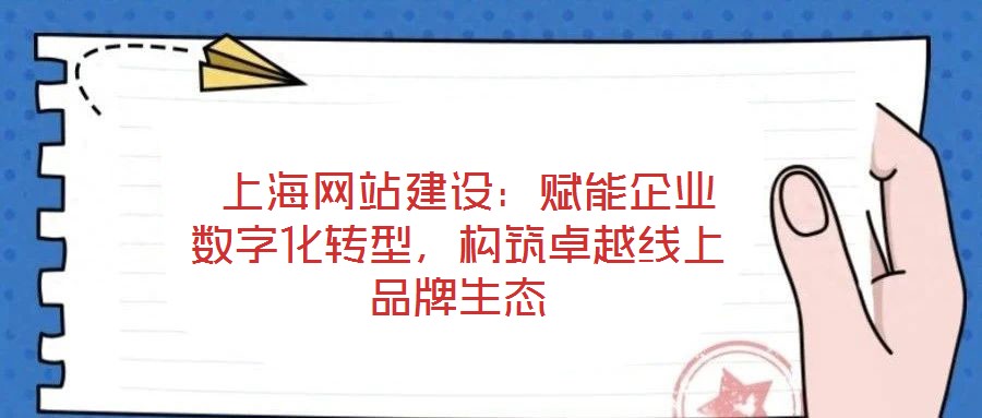  上海网站建设：赋能企业数字化转型，构筑卓越线上品牌生态