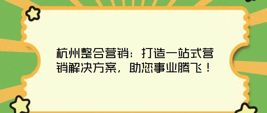 杭州整合营销：打造一站式营销解决方案，助您事业腾飞！