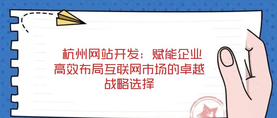  杭州网站开发：赋能企业高效布局互联网市场的卓越战略选择