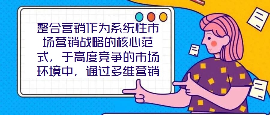 整合营销作为系统性市场营销战略的核心范式，于高度竞争的市场环境中，通过多维营销手段的有机协同，致力于实现品牌价值深度构建与市场先机动态引领。本文将从品牌定位的精