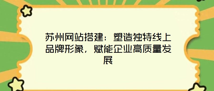苏州网站搭建：塑造独特线上品牌形象，赋能企业高质量发展