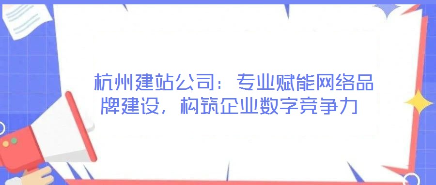  杭州建站公司：专业赋能网络品牌建设，构筑企业数字竞争力
