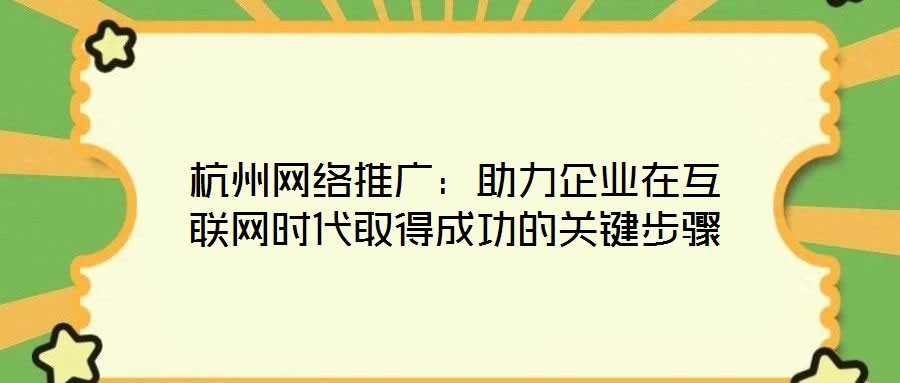 杭州网络推广：助力企业在互联网时代取得成功的关键步骤