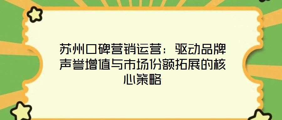 苏州口碑营销运营：驱动品牌声誉增值与市场份额拓展的核心策略