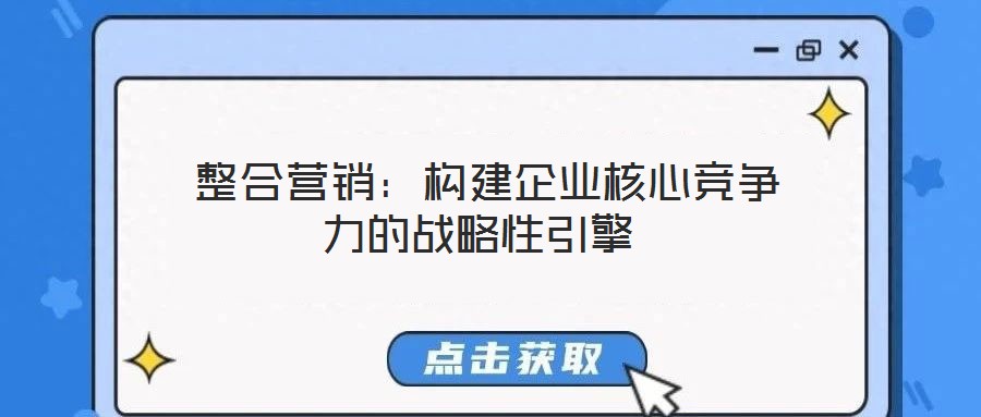  整合营销：构建企业核心竞争力的战略性引擎