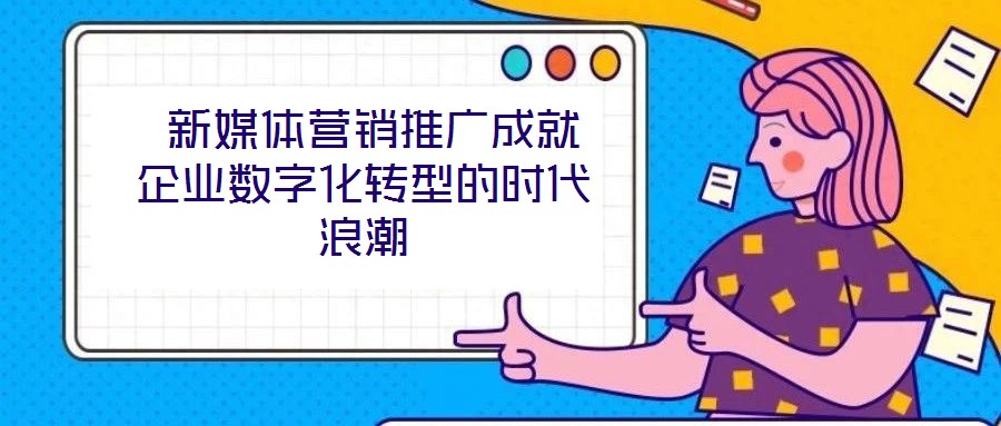  新媒体营销推广成就企业数字化转型的时代浪潮