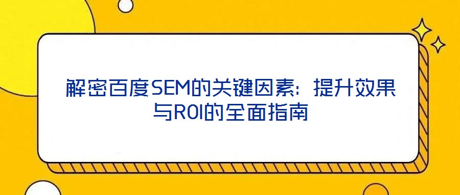 解密百度SEM的关键因素: 提升效果与ROI的全面指南