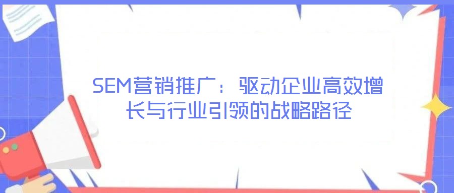 SEM营销推广：驱动企业高效增长与行业引领的战略路径