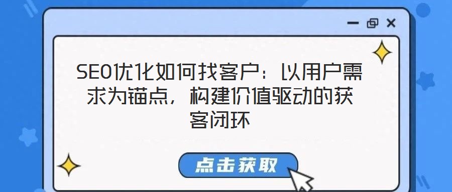 SEO优化如何找客户：以用户需求为锚点，构建价值驱动的获客闭环