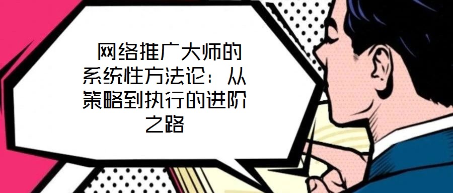  网络推广大师的系统性方法论：从策略到执行的进阶之路