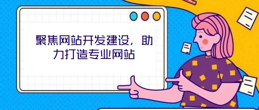 聚焦网站开发建设，助力打造专业网站