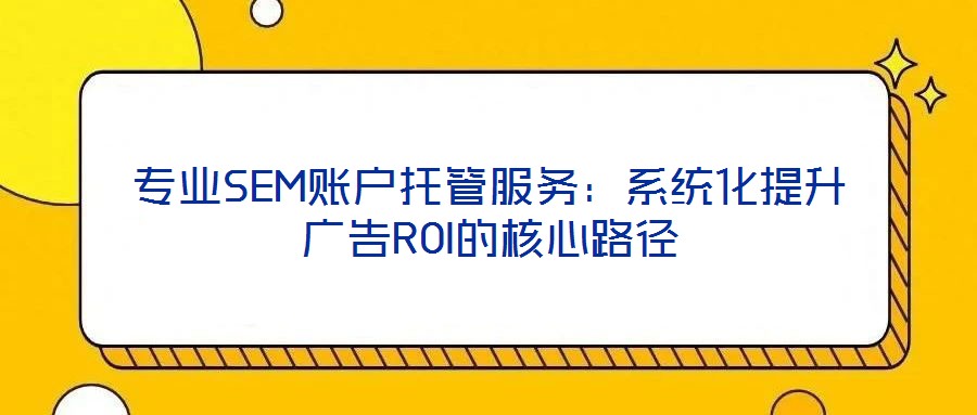 专业SEM账户托管服务：系统化提升广告ROI的核心路径