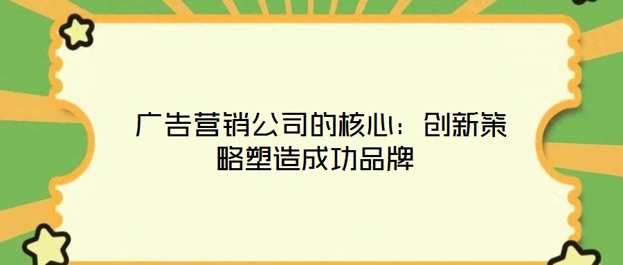  广告营销公司的核心：创新策略塑造成功品牌