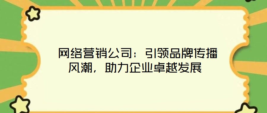  网络营销公司：引领品牌传播风潮，助力企业卓越发展