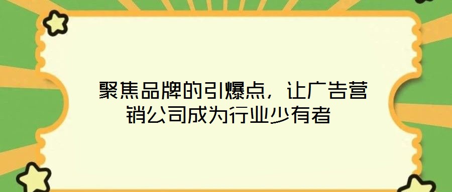  聚焦品牌的引爆点，让广告营销公司成为行业少有者
