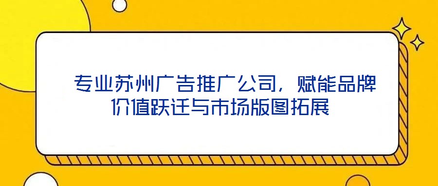  专业苏州广告推广公司，赋能品牌价值跃迁与市场版图拓展