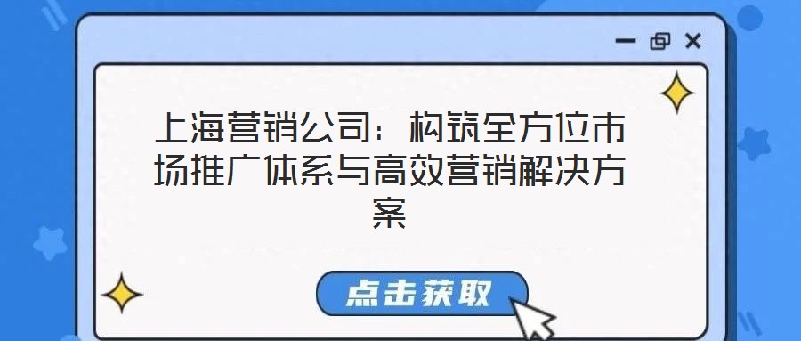 上海营销公司：构筑全方位市场推广体系与高效营销解决方案