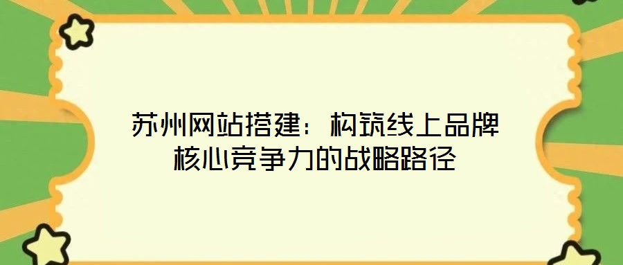 苏州网站搭建：构筑线上品牌核心竞争力的战略路径