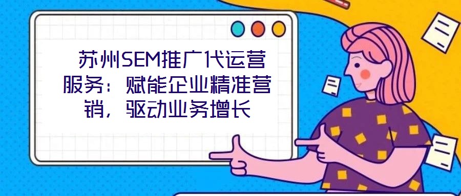  苏州SEM推广代运营服务：赋能企业精准营销，驱动业务增长